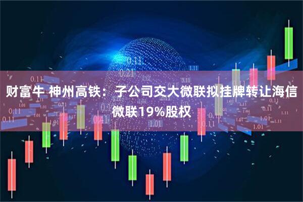 财富牛 神州高铁：子公司交大微联拟挂牌转让海信微联19%股权