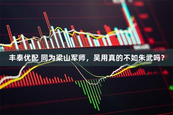丰泰优配 同为梁山军师，吴用真的不如朱武吗？