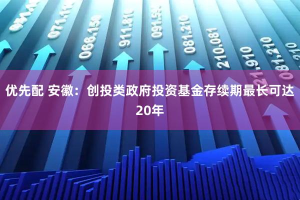 优先配 安徽：创投类政府投资基金存续期最长可达20年